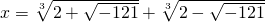  x = \sqrt[3]{2 +\sqrt{-121}} + \sqrt[3]{2 - \sqrt{-121}} 